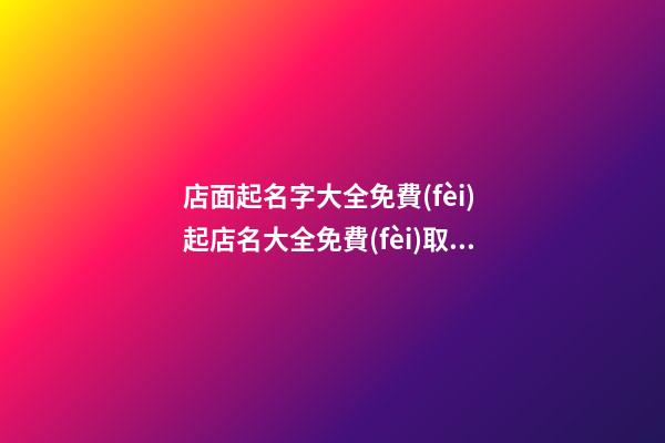 店面起名字大全免費(fèi) 起店名大全免費(fèi)取名